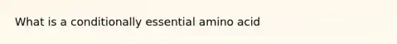 What is a conditionally essential amino acid