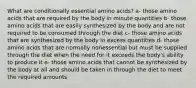 What are conditionally essential amino acids? a- those amino acids that are required by the body in minute quantities b- those amino acids that are easily synthesized by the body and are not required to be consumed through the diet c- those amino acids that are synthesized by the body in excess quantities d- those amino acids that are normally nonessential but must be supplied through the diet when the need for it exceeds the body's ability to produce it e- those amino acids that cannot be synthesized by the body at all and should be taken in through the diet to meet the required amounts