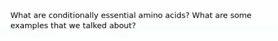 What are conditionally essential amino acids? What are some examples that we talked about?