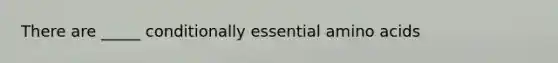 There are _____ conditionally essential amino acids