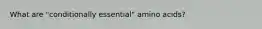 What are "conditionally essential" amino acids?