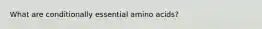 What are conditionally essential amino acids?