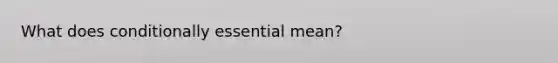 What does conditionally essential mean?