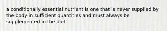 a conditionally essential nutrient is one that is never supplied by the body in sufficient quantities and must always be supplemented in the diet.