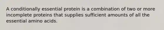 A conditionally essential protein is a combination of two or more incomplete proteins that supplies sufficient amounts of all the essential amino acids.