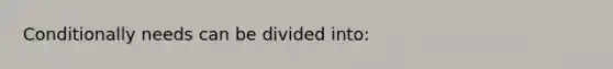 Conditionally needs can be divided into:
