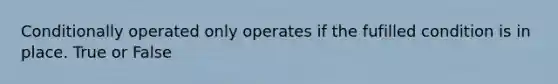 Conditionally operated only operates if the fufilled condition is in place. True or False