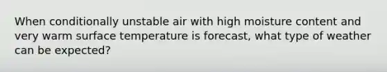 When conditionally unstable air with high moisture content and very warm surface temperature is forecast, what type of weather can be expected?