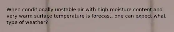 When conditionally unstable air with high-moisture content and very warm <a href='https://www.questionai.com/knowledge/kkV3ggZUFU-surface-temperature' class='anchor-knowledge'>surface temperature</a> is forecast, one can expect what type of weather?