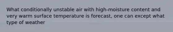 What conditionally unstable air with high-moisture content and very warm surface temperature is forecast, one can except what type of weather