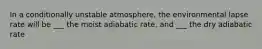 In a conditionally unstable atmosphere, the environmental lapse rate will be ___ the moist adiabatic rate, and ___ the dry adiabatic rate