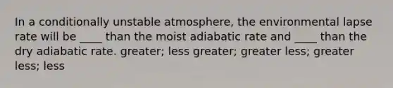 In a conditionally unstable atmosphere, the environmental lapse rate will be ____ than the moist adiabatic rate and ____ than the dry adiabatic rate. greater; less greater; greater less; greater less; less