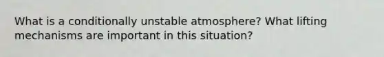 What is a conditionally unstable atmosphere? What lifting mechanisms are important in this situation?