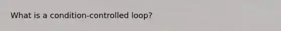 What is a condition-controlled loop?