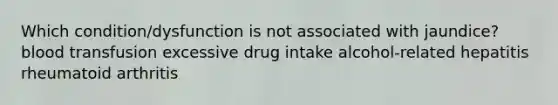 Which condition/dysfunction is not associated with jaundice? blood transfusion excessive drug intake alcohol-related hepatitis rheumatoid arthritis