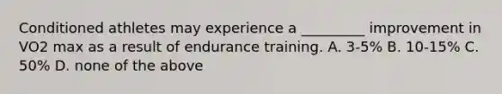 Conditioned athletes may experience a _________ improvement in VO2 max as a result of endurance training. A. 3-5% B. 10-15% C. 50% D. none of the above