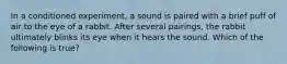 In a conditioned experiment, a sound is paired with a brief puff of air to the eye of a rabbit. After several pairings, the rabbit ultimately blinks its eye when it hears the sound. Which of the following is true?