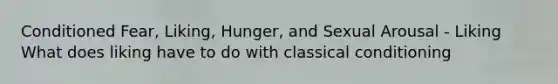 Conditioned Fear, Liking, Hunger, and Sexual Arousal - Liking What does liking have to do with classical conditioning