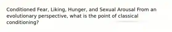 Conditioned Fear, Liking, Hunger, and Sexual Arousal From an evolutionary perspective, what is the point of classical conditioning?
