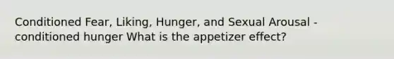 Conditioned Fear, Liking, Hunger, and Sexual Arousal - conditioned hunger What is the appetizer effect?