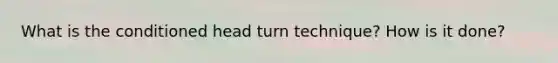 What is the conditioned head turn technique? How is it done?