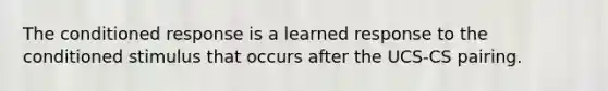 The conditioned response is a learned response to the conditioned stimulus that occurs after the UCS-CS pairing.