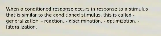 When a conditioned response occurs in response to a stimulus that is similar to the conditioned stimulus, this is called - generalization. - reaction. - discrimination. - optimization. - lateralization.