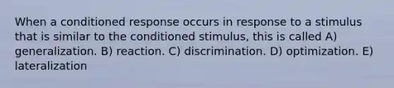 When a conditioned response occurs in response to a stimulus that is similar to the conditioned stimulus, this is called A) generalization. B) reaction. C) discrimination. D) optimization. E) lateralization