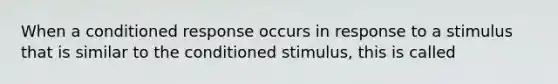 When a conditioned response occurs in response to a stimulus that is similar to the conditioned stimulus, this is called