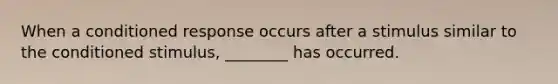 When a conditioned response occurs after a stimulus similar to the conditioned stimulus, ________ has occurred.