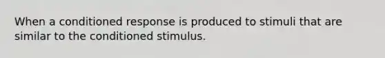 When a conditioned response is produced to stimuli that are similar to the conditioned stimulus.