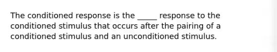 The conditioned response is the _____ response to the conditioned stimulus that occurs after the pairing of a conditioned stimulus and an unconditioned stimulus.