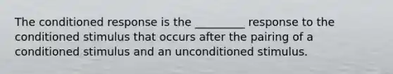 The conditioned response is the _________ response to the conditioned stimulus that occurs after the pairing of a conditioned stimulus and an unconditioned stimulus.