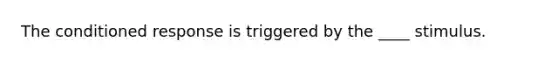 The conditioned response is triggered by the ____ stimulus.