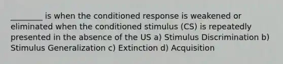 ________ is when the conditioned response is weakened or eliminated when the conditioned stimulus (CS) is repeatedly presented in the absence of the US a) Stimulus Discrimination b) Stimulus Generalization c) Extinction d) Acquisition