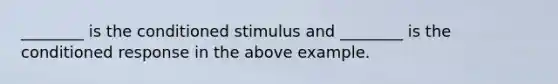 ________ is the conditioned stimulus and ________ is the conditioned response in the above example.