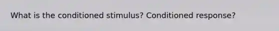 What is the conditioned stimulus? Conditioned response?