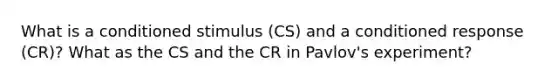 What is a conditioned stimulus (CS) and a conditioned response (CR)? What as the CS and the CR in Pavlov's experiment?