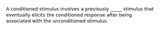 A conditioned stimulus involves a previously _____ stimulus that eventually elicits the conditioned response after being associated with the unconditioned stimulus.