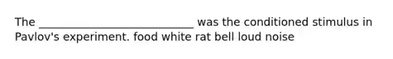 The ____________________________ was the conditioned stimulus in Pavlov's experiment. food white rat bell loud noise