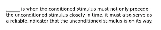 ______ is when the conditioned stimulus must not only precede the unconditioned stimulus closely in time, it must also serve as a reliable indicator that the unconditioned stimulus is on its way.