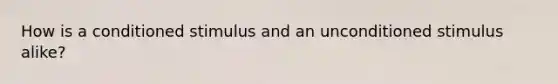 How is a conditioned stimulus and an unconditioned stimulus alike?