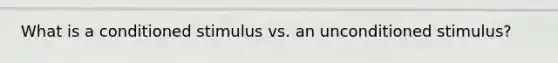 What is a conditioned stimulus vs. an unconditioned stimulus?