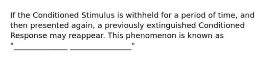 If the Conditioned Stimulus is withheld for a period of time, and then presented again, a previously extinguished Conditioned Response may reappear. This phenomenon is known as "______________ ________________"