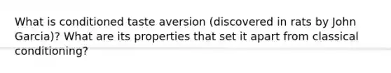 What is conditioned taste aversion (discovered in rats by John Garcia)? What are its properties that set it apart from classical conditioning?