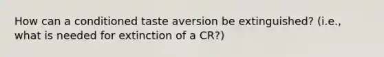 How can a conditioned taste aversion be extinguished? (i.e., what is needed for extinction of a CR?)