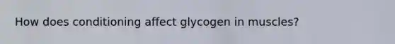 How does conditioning affect glycogen in muscles?