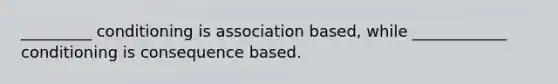 _________ conditioning is association based, while ____________ conditioning is consequence based.