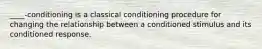 ____-conditioning is a classical conditioning procedure for changing the relationship between a conditioned stimulus and its conditioned response.