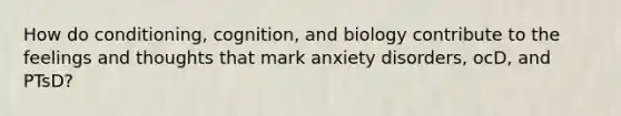 How do conditioning, cognition, and biology contribute to the feelings and thoughts that mark anxiety disorders, ocD, and PTsD?